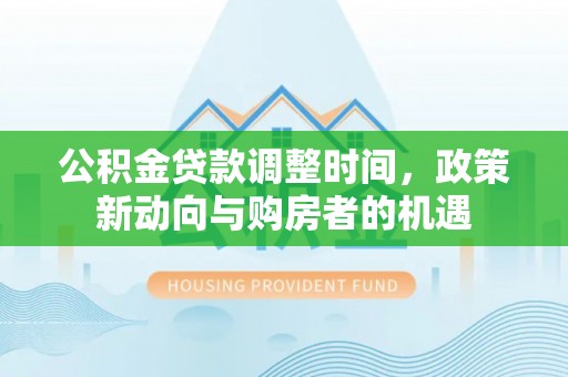 沁阳公积金贷款调整时间，政策新动向与购房者的机遇