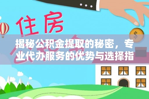 沁阳揭秘公积金提取的秘密，专业代办服务的优势与选择指南