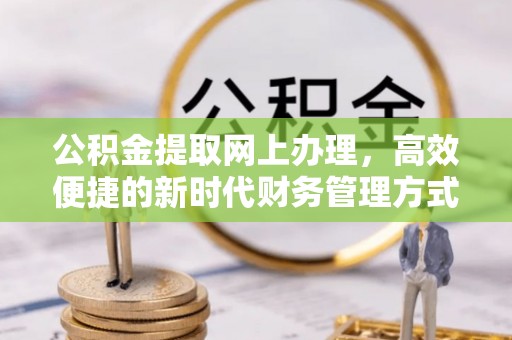 沁阳公积金提取网上办理，高效便捷的新时代财务管理方式