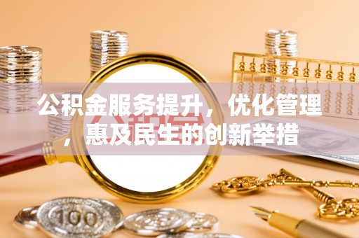 沁阳公积金服务提升，优化管理，惠及民生的创新举措