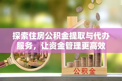沁阳探索住房公积金提取与代办服务，让资金管理更高效