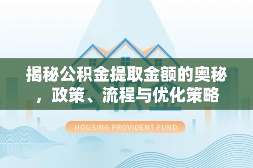 沁阳揭秘公积金提取金额的奥秘，政策、流程与优化策略