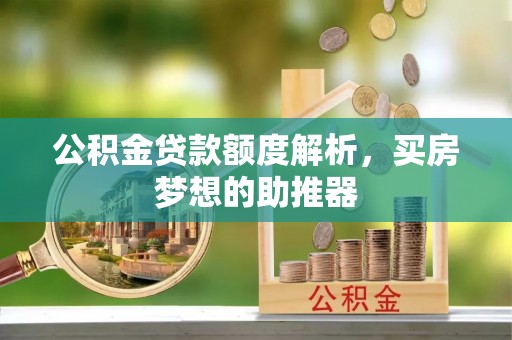 沁阳公积金贷款额度解析，买房梦想的助推器