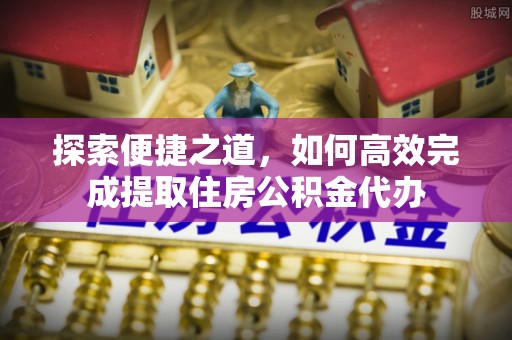 沁阳探索便捷之道，如何高效完成提取住房公积金代办
