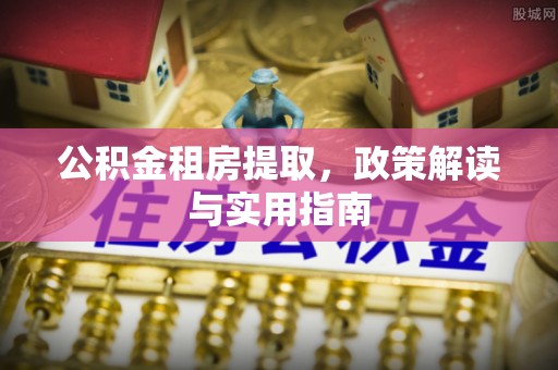 沁阳公积金租房提取，政策解读与实用指南