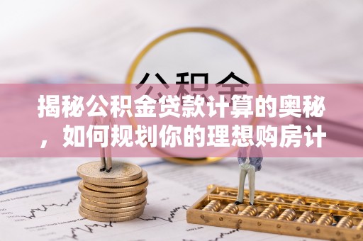 沁阳揭秘公积金贷款计算的奥秘，如何规划你的理想购房计划