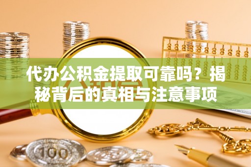 沁阳代办公积金提取可靠吗？揭秘背后的真相与注意事项