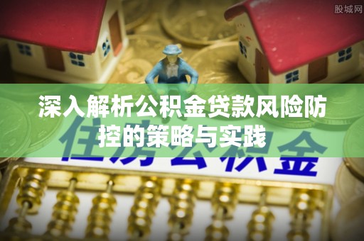 沁阳深入解析公积金贷款风险防控的策略与实践