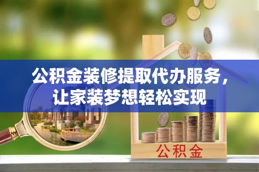 沁阳公积金装修提取代办服务，让家装梦想轻松实现