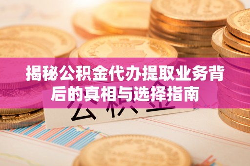 沁阳揭秘公积金代办提取业务背后的真相与选择指南