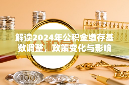 沁阳解读2024年公积金缴存基数调整，政策变化与影响