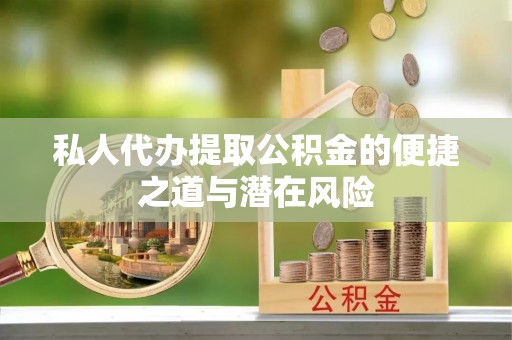 沁阳私人代办提取公积金的便捷之道与潜在风险
