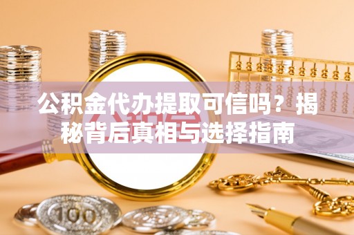沁阳公积金代办提取可信吗？揭秘背后真相与选择指南