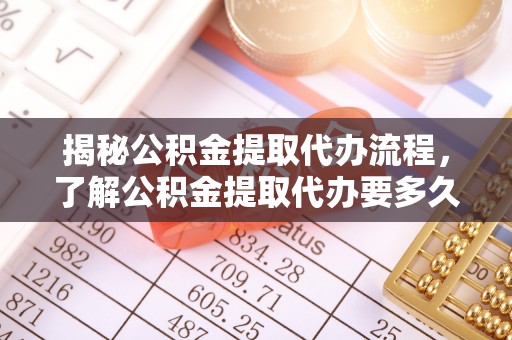 沁阳揭秘公积金提取代办流程，了解公积金提取代办要多久的关键因素