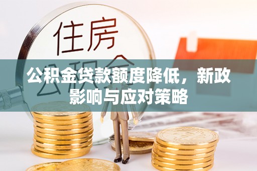 沁阳公积金贷款额度降低，新政影响与应对策略