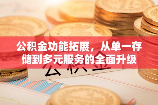 沁阳公积金功能拓展，从单一存储到多元服务的全面升级