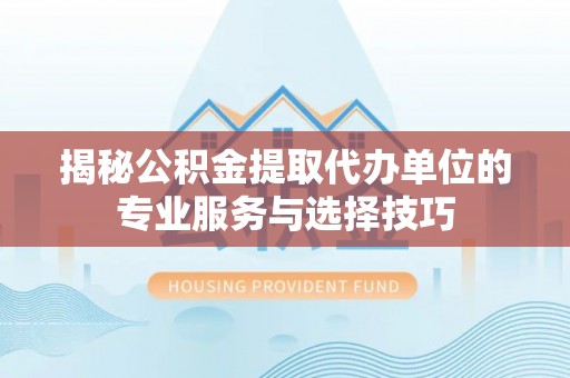 沁阳揭秘公积金提取代办单位的专业服务与选择技巧