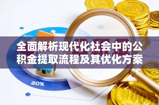 沁阳全面解析现代化社会中的公积金提取流程及其优化方案