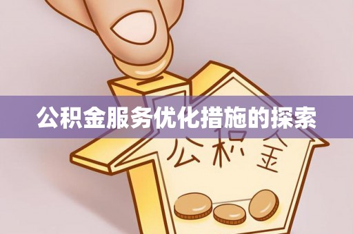 沁阳公积金服务优化措施的探索