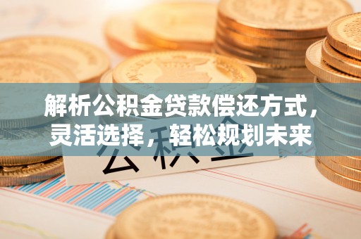 沁阳解析公积金贷款偿还方式，灵活选择，轻松规划未来
