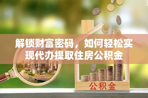 沁阳解锁财富密码，如何轻松实现代办提取住房公积金