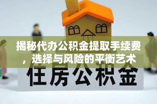 沁阳揭秘代办公积金提取手续费，选择与风险的平衡艺术