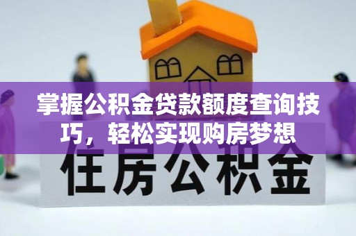 沁阳掌握公积金贷款额度查询技巧，轻松实现购房梦想