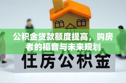 沁阳公积金贷款额度提高，购房者的福音与未来规划