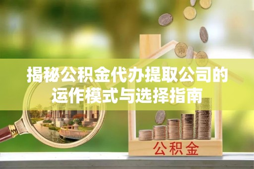 沁阳揭秘公积金代办提取公司的运作模式与选择指南
