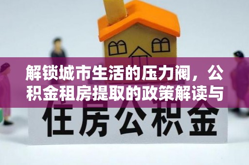 沁阳解锁城市生活的压力阀，公积金租房提取的政策解读与实践指南