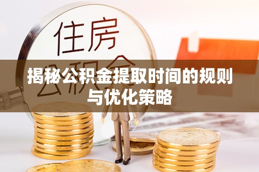 沁阳揭秘公积金提取时间的规则与优化策略
