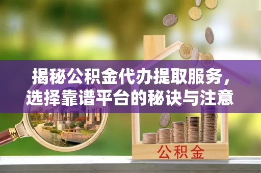 沁阳揭秘公积金代办提取服务，选择靠谱平台的秘诀与注意事项