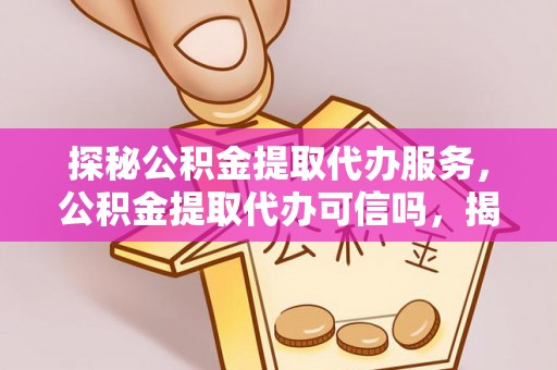 沁阳探秘公积金提取代办服务，公积金提取代办可信吗，揭秘真相与选择指南
