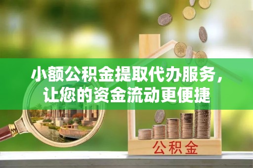 沁阳小额公积金提取代办服务，让您的资金流动更便捷