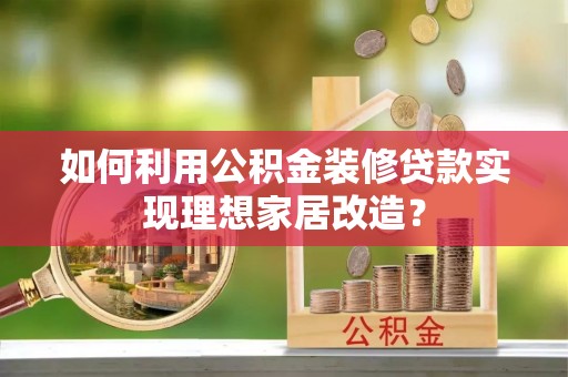 沁阳如何利用公积金装修贷款实现理想家居改造？