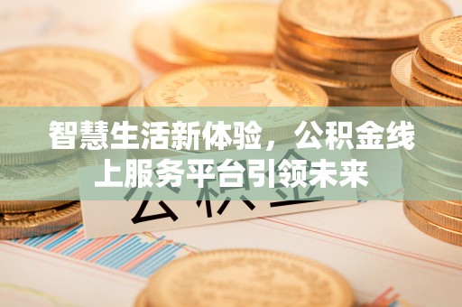 沁阳智慧生活新体验，公积金线上服务平台引领未来