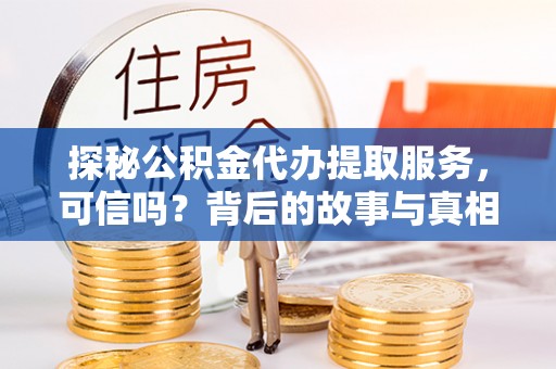 沁阳探秘公积金代办提取服务，可信吗？背后的故事与真相