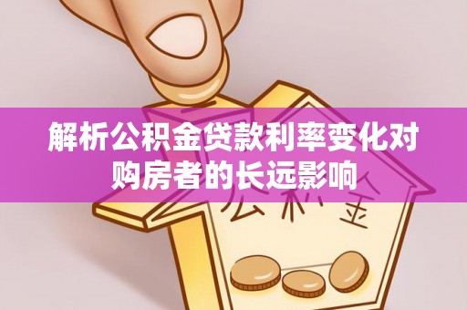 沁阳解析公积金贷款利率变化对购房者的长远影响