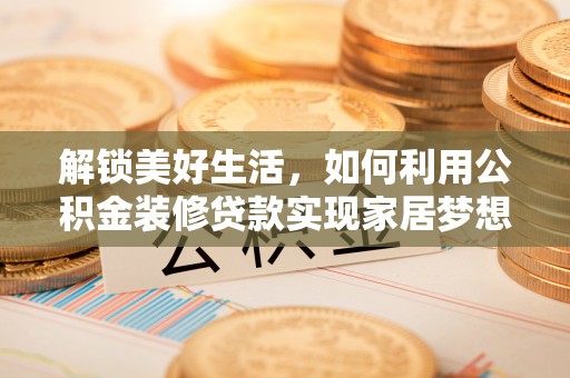 沁阳解锁美好生活，如何利用公积金装修贷款实现家居梦想
