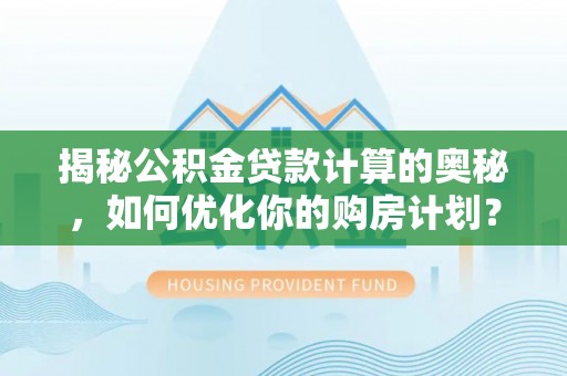 沁阳揭秘公积金贷款计算的奥秘，如何优化你的购房计划？