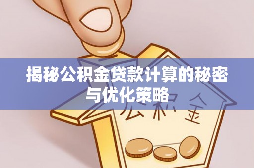 沁阳揭秘公积金贷款计算的秘密与优化策略