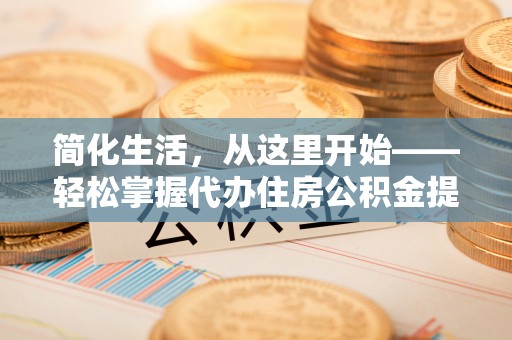 沁阳简化生活，从这里开始——轻松掌握代办住房公积金提取全流程