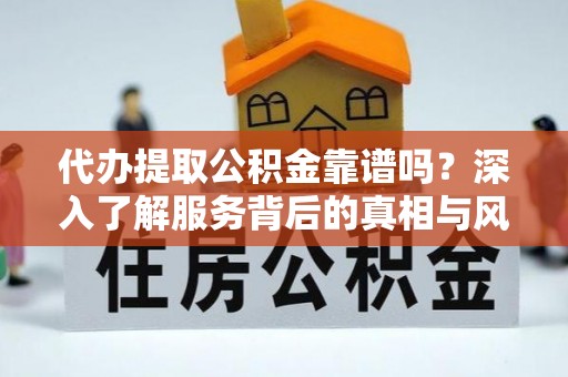 沁阳代办提取公积金靠谱吗？深入了解服务背后的真相与风险