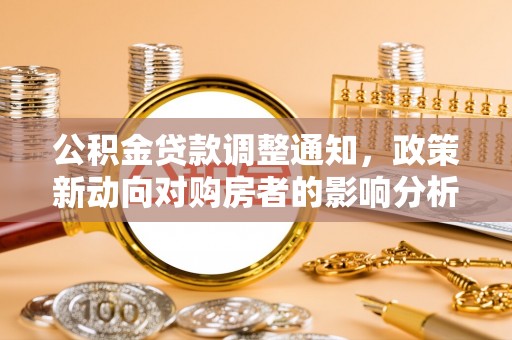沁阳公积金贷款调整通知，政策新动向对购房者的影响分析