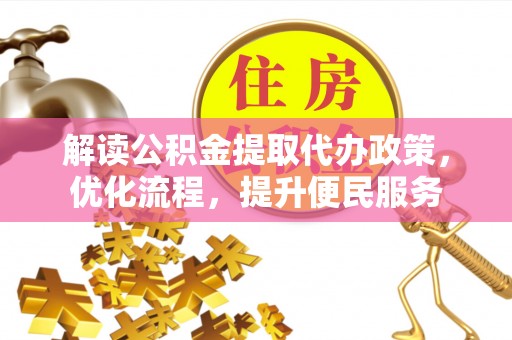 沁阳解读公积金提取代办政策，优化流程，提升便民服务
