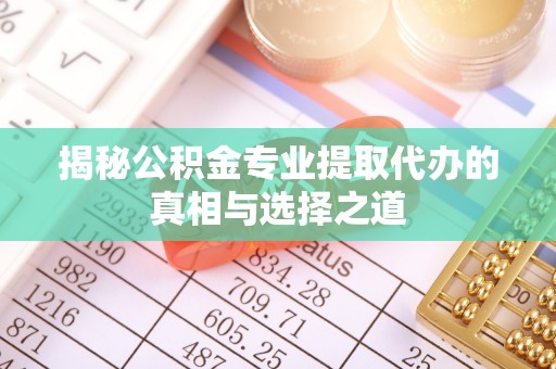 沁阳揭秘公积金专业提取代办的真相与选择之道