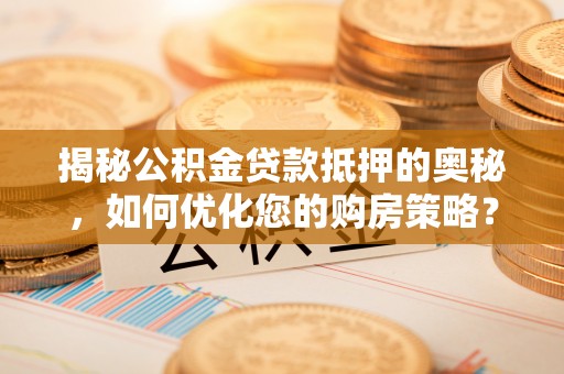 沁阳揭秘公积金贷款抵押的奥秘，如何优化您的购房策略？
