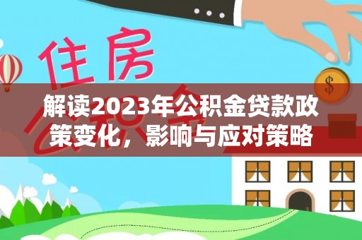 沁阳解读2023年公积金贷款政策变化，影响与应对策略
