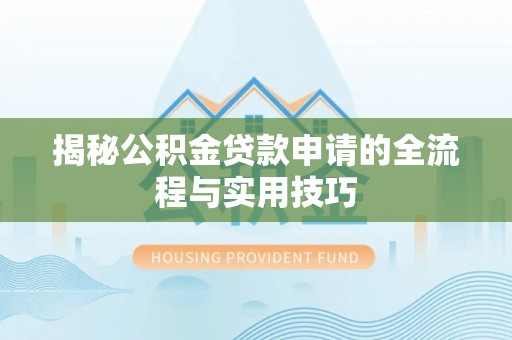 沁阳揭秘公积金贷款申请的全流程与实用技巧