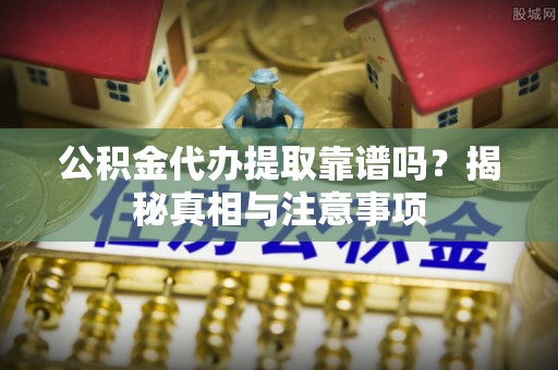 沁阳公积金代办提取靠谱吗？揭秘真相与注意事项